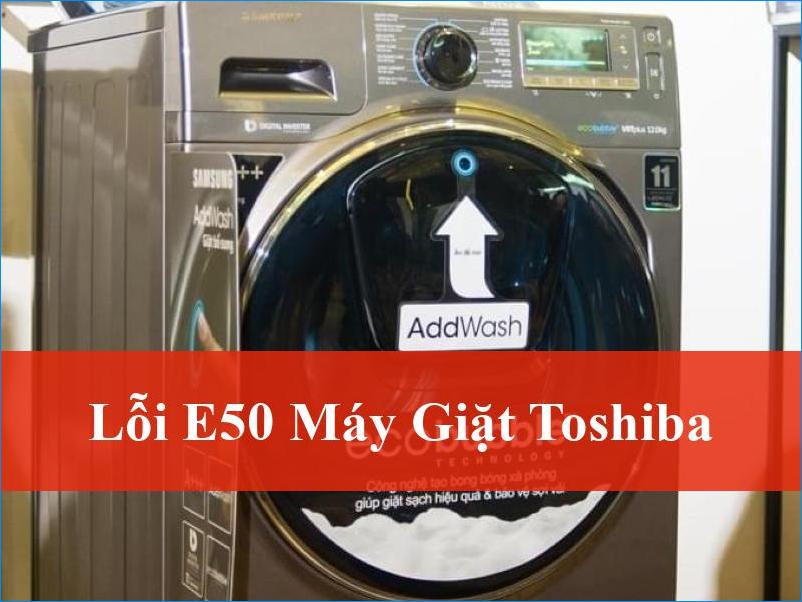 Xử lý lỗi E50 máy giặt Toshiba hiệu quả triệt để từ A đến Z